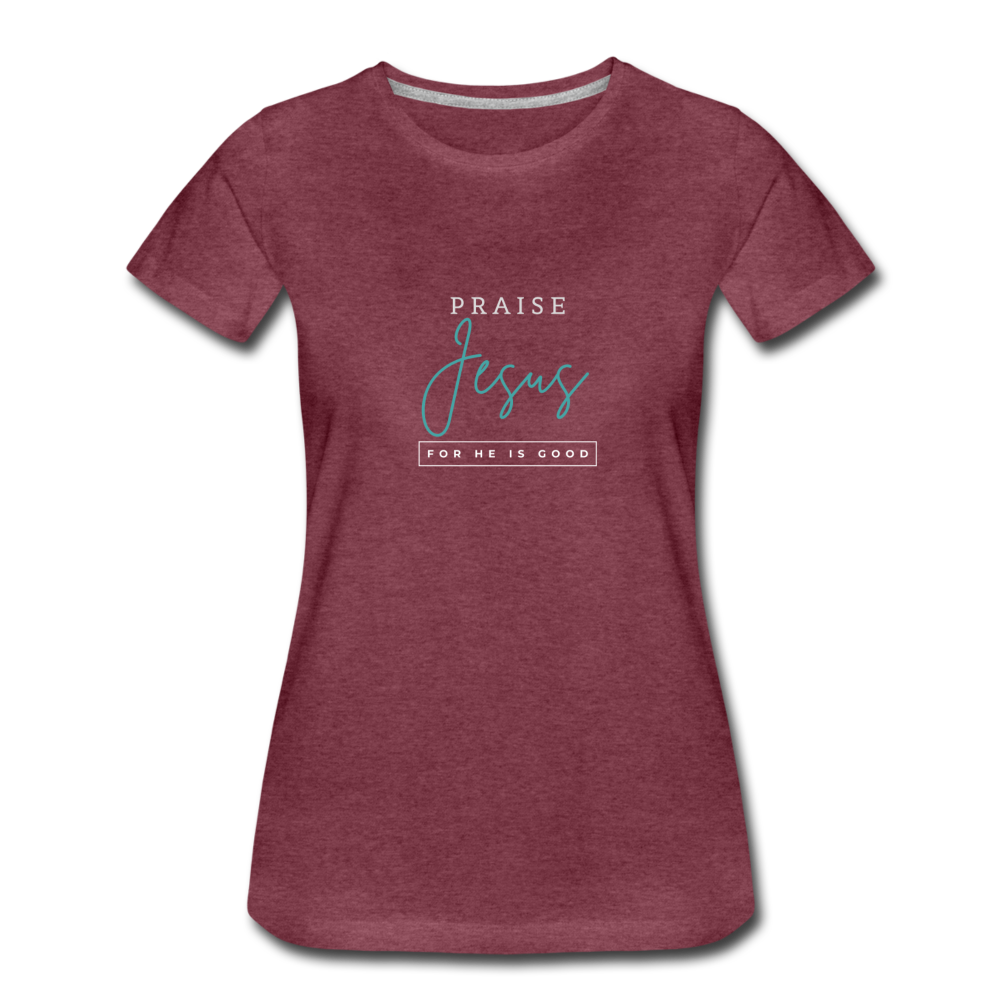 Praise Jesus (For He is Good) Women’s Premium T-Shirt - heather burgundy