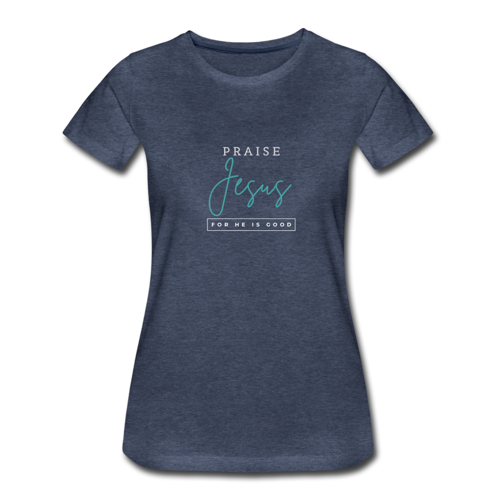 Praise Jesus (For He is Good) Women’s Premium T-Shirt - heather blue