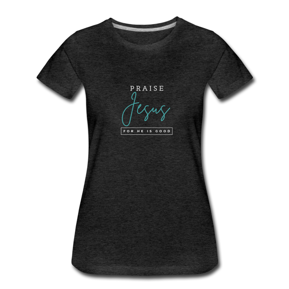 Praise Jesus (For He is Good) Women’s Premium T-Shirt - charcoal gray