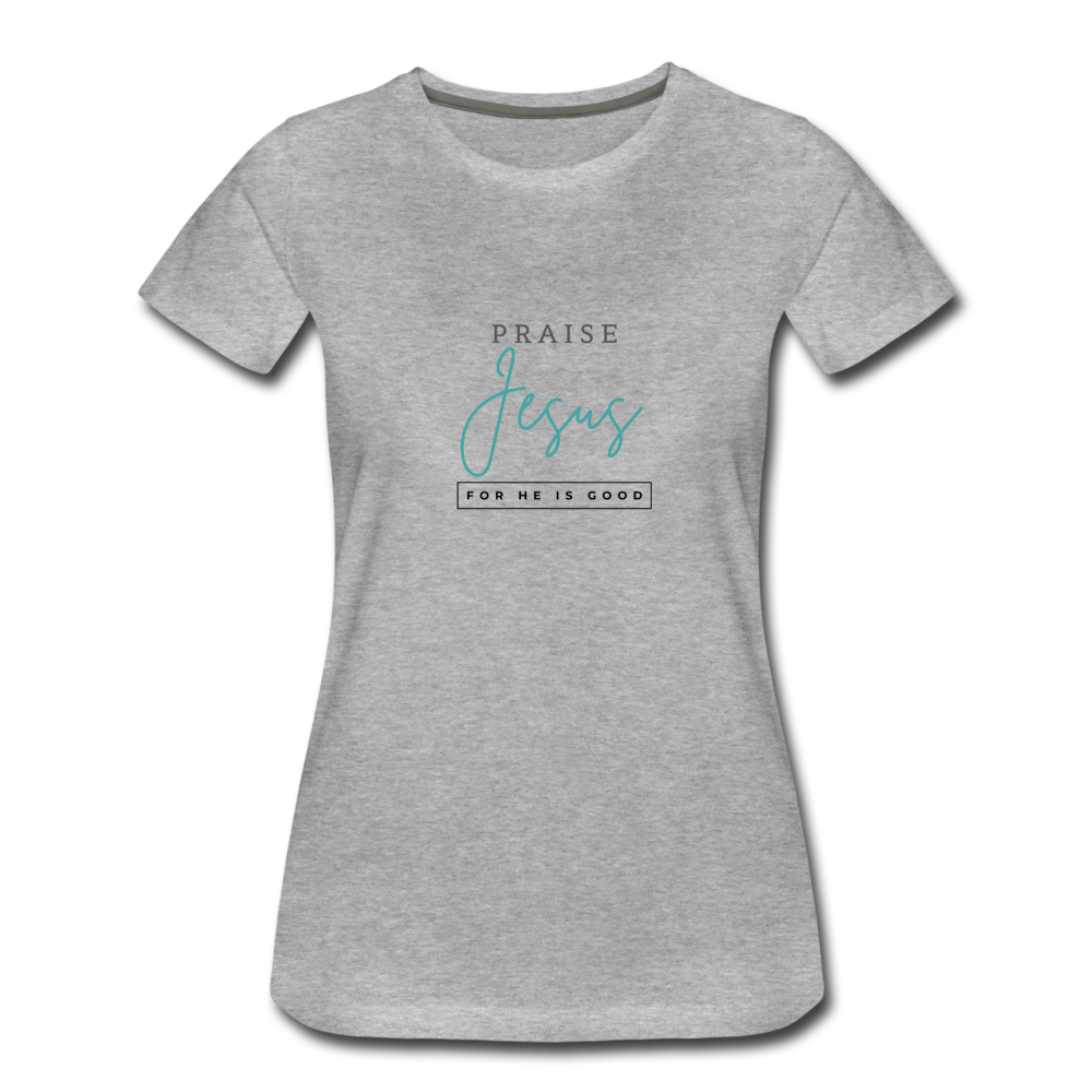 Praise Jesus (For He is Good) Women’s Premium T-Shirt - heather gray