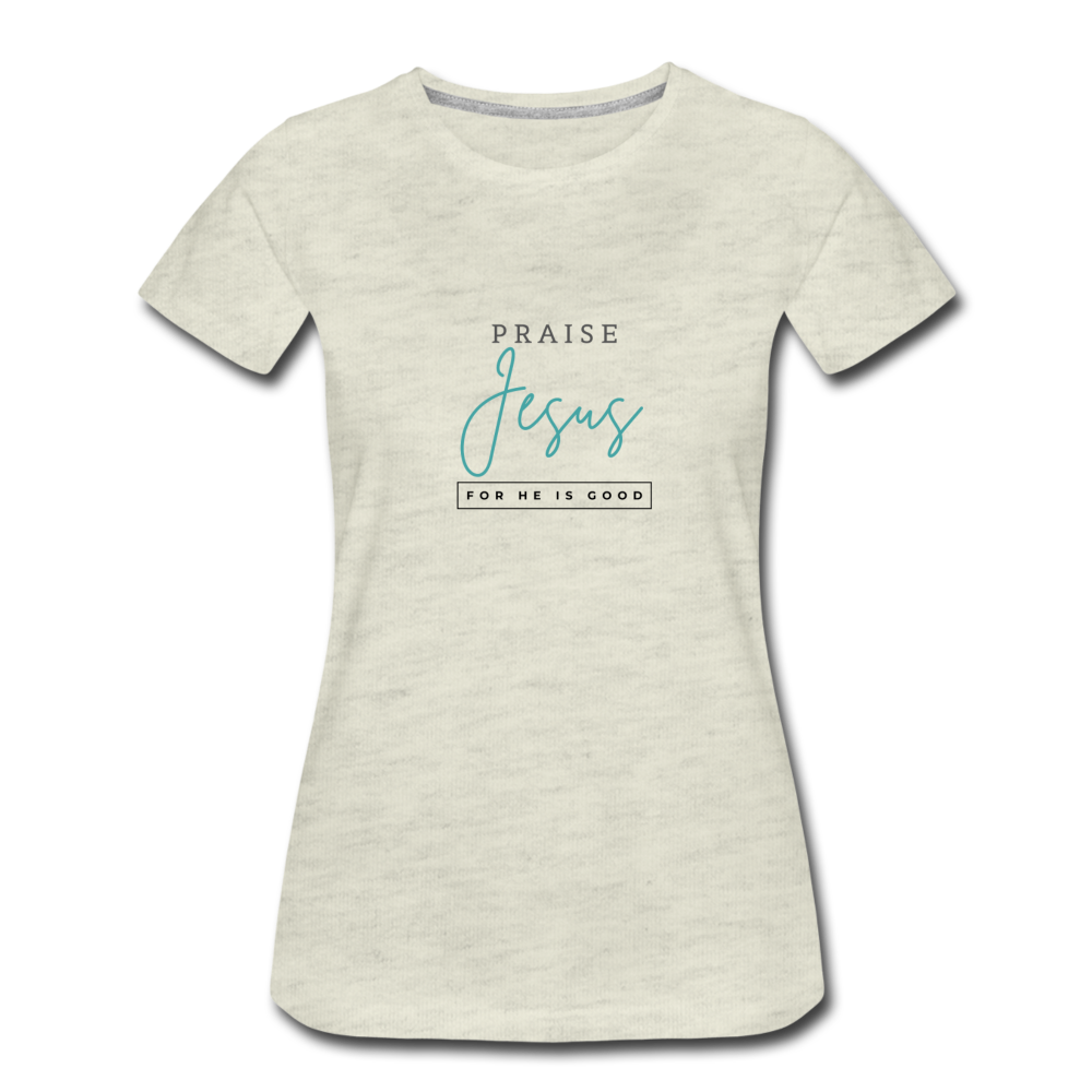 Praise Jesus (For He is Good) Women’s Premium T-Shirt - heather oatmeal