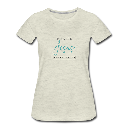 Praise Jesus (For He is Good) Women’s Premium T-Shirt - heather oatmeal