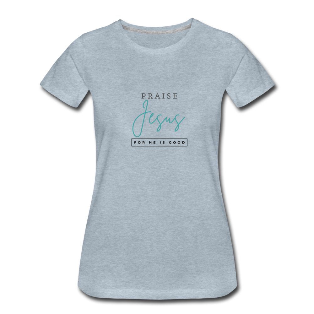 Praise Jesus (For He is Good) Women’s Premium T-Shirt - heather ice blue